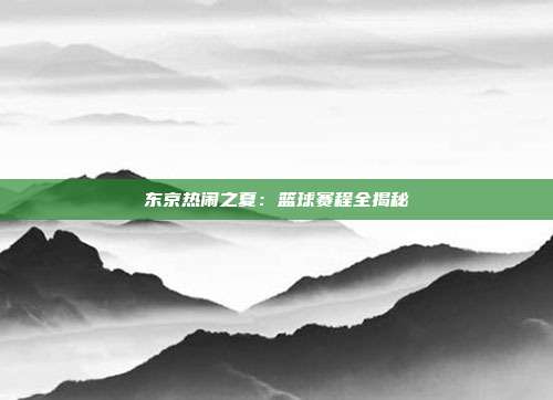 东京热闹之夏：篮球赛程全揭秘