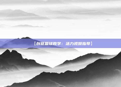 【创意篮球教学：活力视频指导】