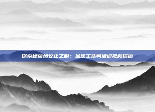 探索绿茵场公正之眼：足球主裁判培训视频揭秘