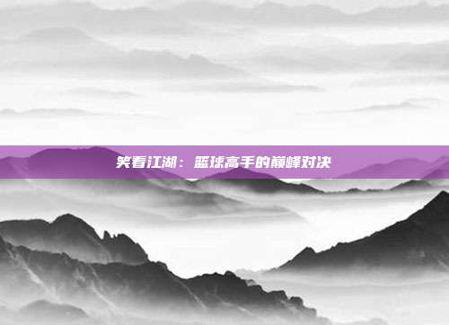 笑看江湖：篮球高手的巅峰对决