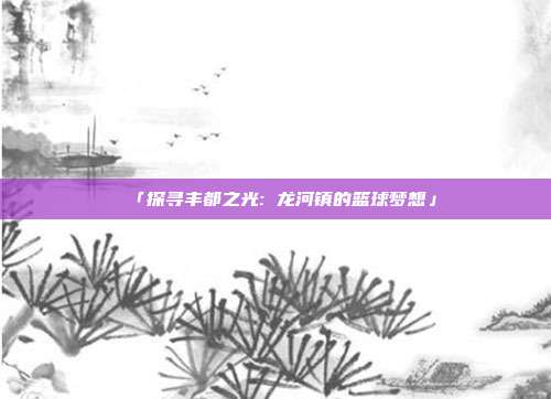 「探寻丰都之光: 龙河镇的篮球梦想」