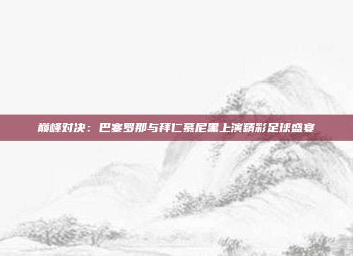 巅峰对决：巴塞罗那与拜仁慕尼黑上演精彩足球盛宴