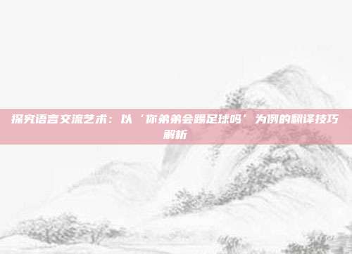 探究语言交流艺术：以‘你弟弟会踢足球吗’为例的翻译技巧解析