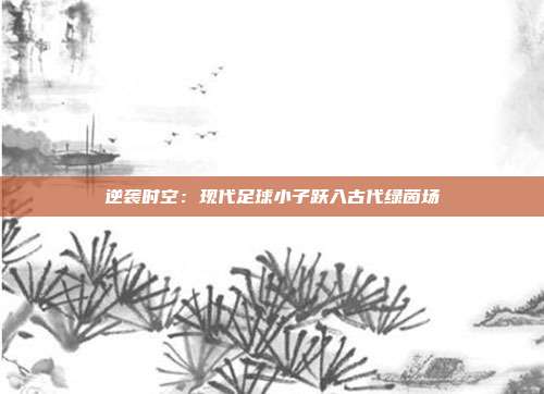 逆袭时空：现代足球小子跃入古代绿茵场