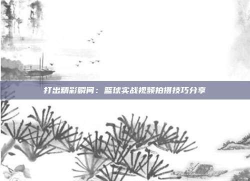 打出精彩瞬间：篮球实战视频拍摄技巧分享