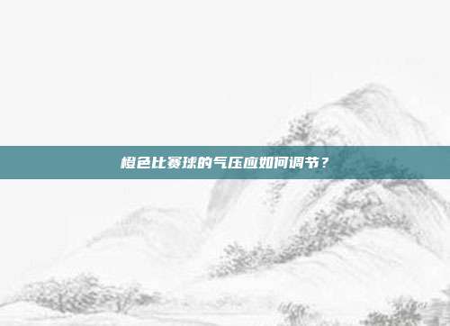 橙色比赛球的气压应如何调节？