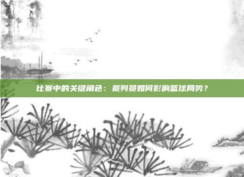 比赛中的关键角色：裁判员如何影响篮球局势？