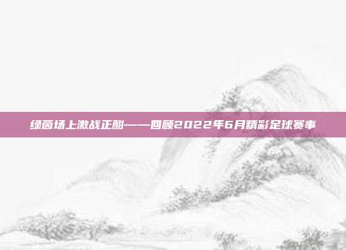 绿茵场上激战正酣——回顾2022年6月精彩足球赛事