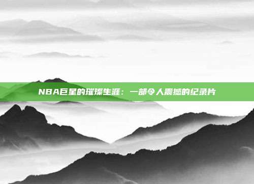 NBA巨星的璀璨生涯：一部令人震撼的纪录片