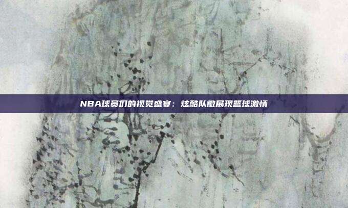 NBA球员们的视觉盛宴：炫酷队徽展现篮球激情