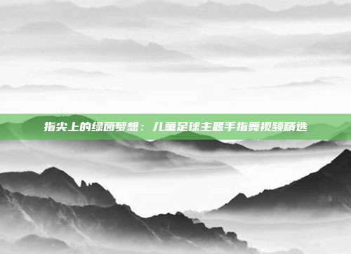 指尖上的绿茵梦想：儿童足球主题手指舞视频精选