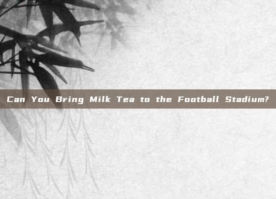 Can You Bring Milk Tea to the Football Stadium?