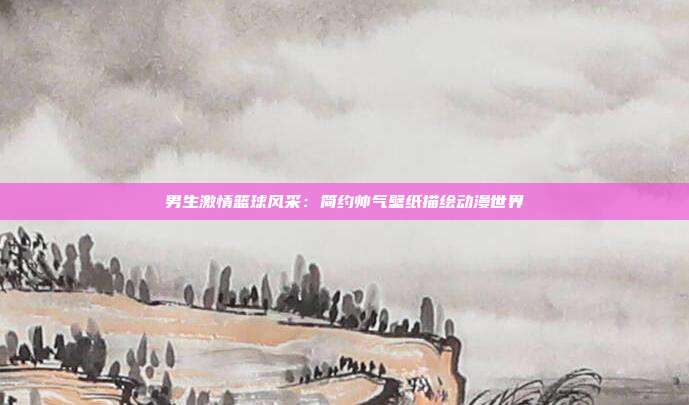 男生激情篮球风采：简约帅气壁纸描绘动漫世界