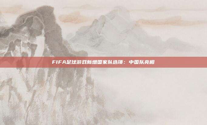 FIFA足球游戏新增国家队选项：中国队亮相