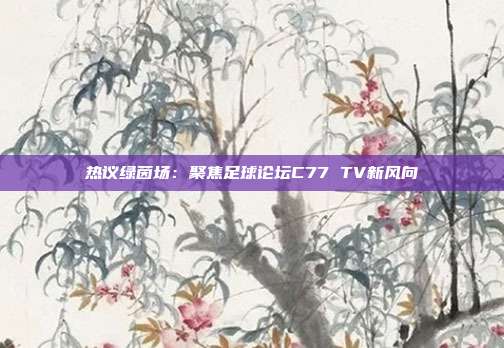 热议绿茵场：聚焦足球论坛C77 TV新风向