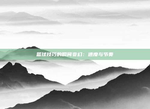 篮球技巧的瞬间变幻：速度与节奏