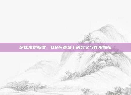 足球术语解读：DR在赛场上的含义与作用解析