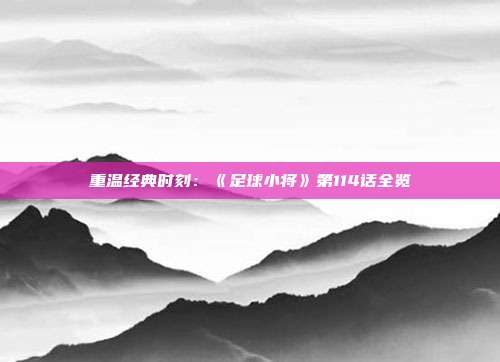 重温经典时刻：《足球小将》第114话全览