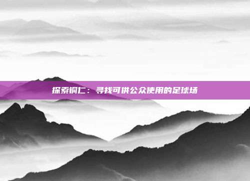 探索铜仁：寻找可供公众使用的足球场