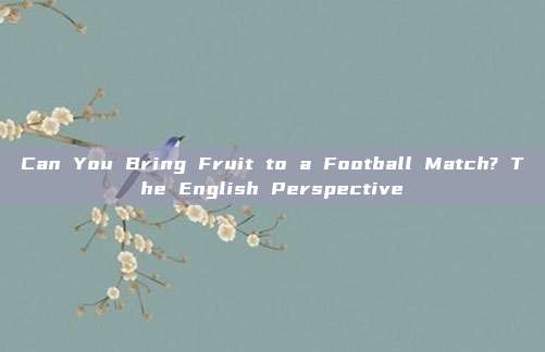 Can You Bring Fruit to a Football Match? The English Perspective