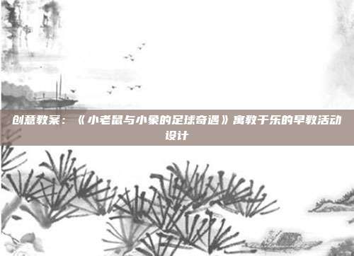 创意教案：《小老鼠与小象的足球奇遇》寓教于乐的早教活动设计