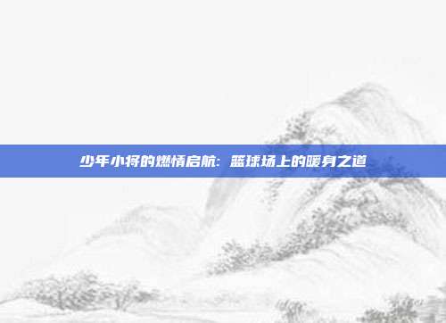 少年小将的燃情启航: 篮球场上的暖身之道