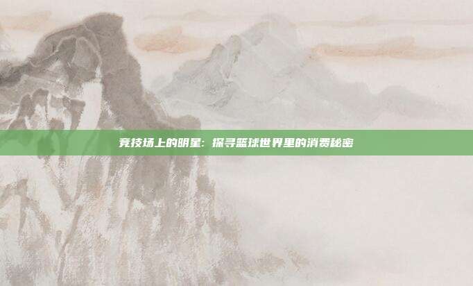 竞技场上的明星: 探寻篮球世界里的消费秘密