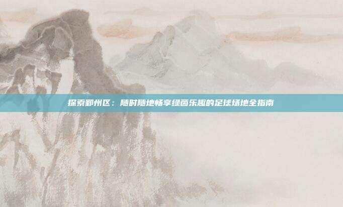 探索鄞州区：随时随地畅享绿茵乐趣的足球场地全指南