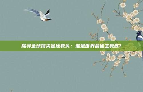 探寻全球顶尖足球教头：谁是世界最佳主教练?