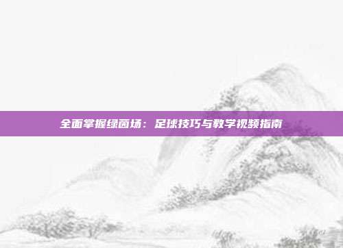 全面掌握绿茵场：足球技巧与教学视频指南