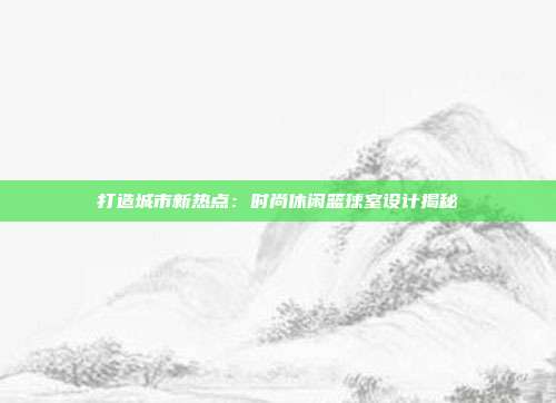 打造城市新热点：时尚休闲篮球室设计揭秘