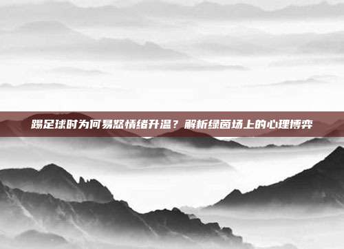 踢足球时为何易怒情绪升温？解析绿茵场上的心理博弈