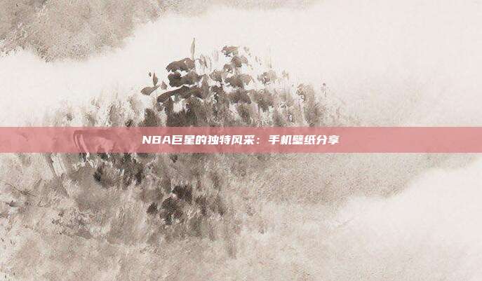 NBA巨星的独特风采：手机壁纸分享