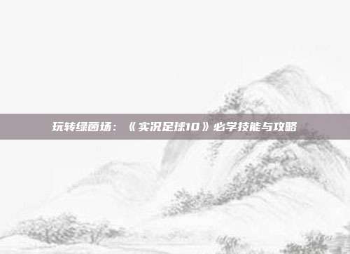 玩转绿茵场：《实况足球10》必学技能与攻略