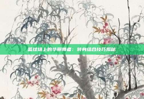 篮球场上的华丽舞者：转身组合技巧揭秘