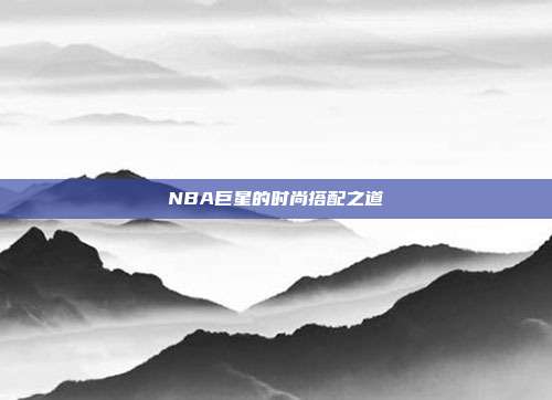 NBA巨星的时尚搭配之道