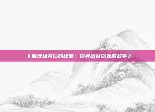 《篮球场背后的秘密：探寻山谷深处的故事》