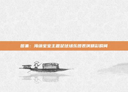 图集：海绵宝宝主题足球场乐团表演精彩瞬间