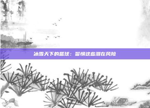 冰雪天下的篮球：警惕这些潜在风险