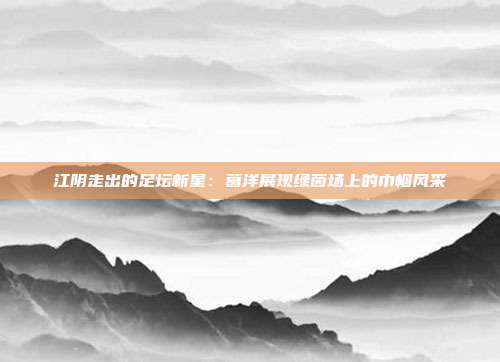 江阴走出的足坛新星：葛洋展现绿茵场上的巾帼风采