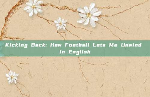 Kicking Back: How Football Lets Me Unwind in English