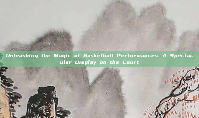 Unleashing the Magic of Basketball Performances: A Spectacular Display on the Court