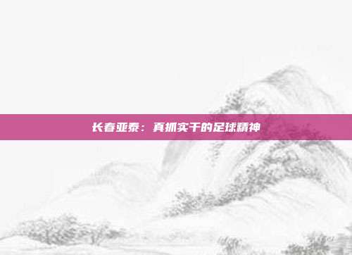 长春亚泰：真抓实干的足球精神