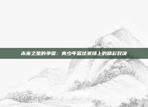 未来之星的争需：青少年篮球赛场上的精彩对决