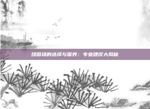 绿茵场的选择与保养：专业建议大揭秘