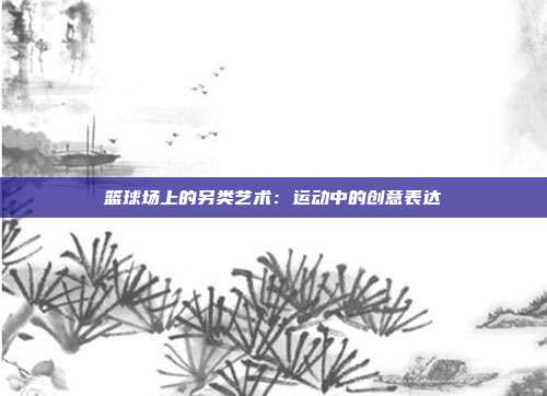 篮球场上的另类艺术：运动中的创意表达