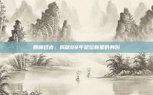 回顾过去：揭秘08年足坛新星的身份