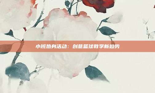 小班热身活动：创意篮球教学新趋势