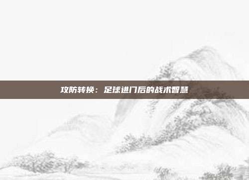 攻防转换：足球进门后的战术智慧