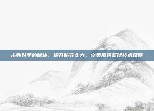 击败对手的秘诀：提升防守实力，完美展现篮球技术精髓